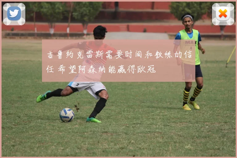 吉鲁约克雷斯需要时间和教练的信任 希望阿森纳能赢得欧冠