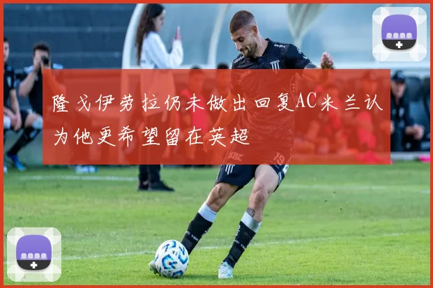 隆戈伊劳拉仍未做出回复AC米兰认为他更希望留在英超