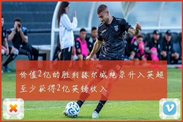 价值2亿的胜利赫尔城绝杀升入英超至少获得2亿英镑收入